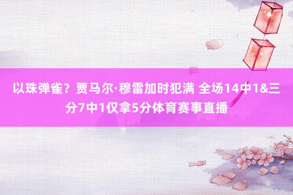 以珠弹雀？贾马尔·穆雷加时犯满 全场14中1&三分7中1仅拿5分体育赛事直播