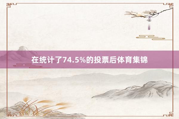 在统计了74.5%的投票后体育集锦