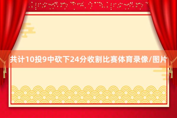 共计10投9中砍下24分收割比赛体育录像/图片