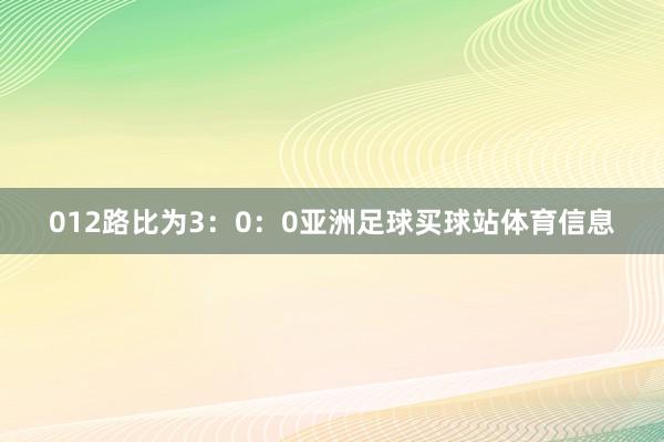 012路比为3:0:0亚洲足球买球站体育信息
