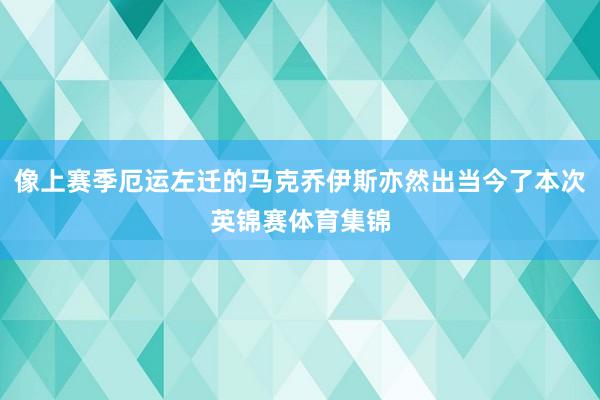 像上赛季厄运左迁的马克乔伊斯亦然出当今了本次英锦赛体育集锦