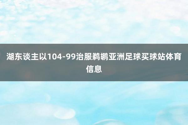 湖东谈主以104-99治服鹈鹕亚洲足球买球站体育信息