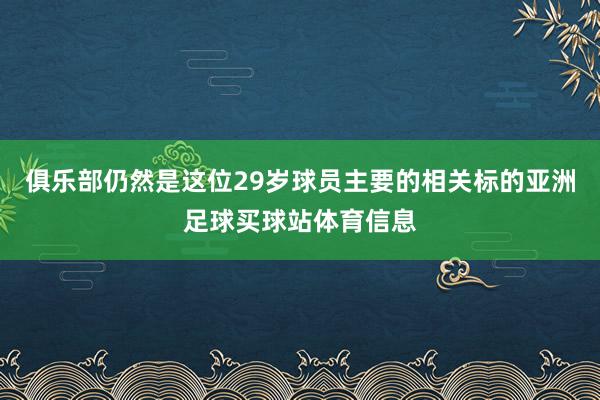俱乐部仍然是这位29岁球员主要的相关标的亚洲足球买球站体育信息