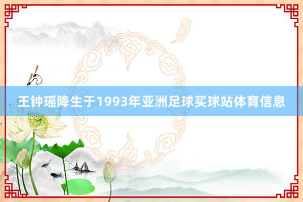 王钟瑶降生于1993年亚洲足球买球站体育信息