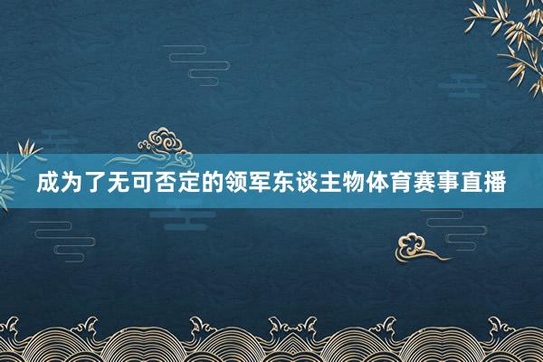 成为了无可否定的领军东谈主物体育赛事直播