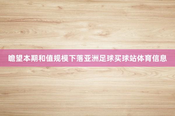 瞻望本期和值规模下落亚洲足球买球站体育信息