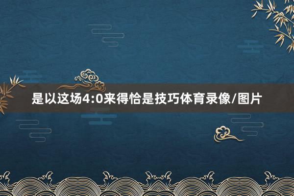 是以这场4:0来得恰是技巧体育录像/图片