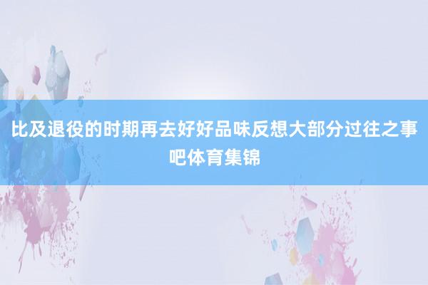 比及退役的时期再去好好品味反想大部分过往之事吧体育集锦