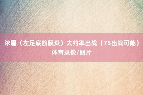 浓眉（左足底筋膜炎）大约率出战（75出战可能）体育录像/图片