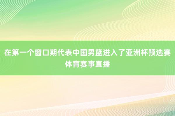 在第一个窗口期代表中国男篮进入了亚洲杯预选赛体育赛事直播