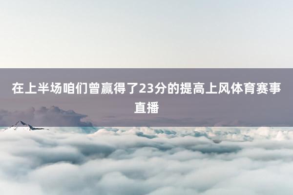 在上半场咱们曾赢得了23分的提高上风体育赛事直播