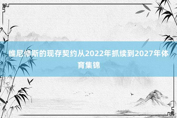 维尼修斯的现存契约从2022年抓续到2027年体育集锦