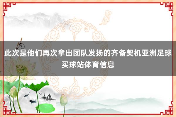 此次是他们再次拿出团队发扬的齐备契机亚洲足球买球站体育信息