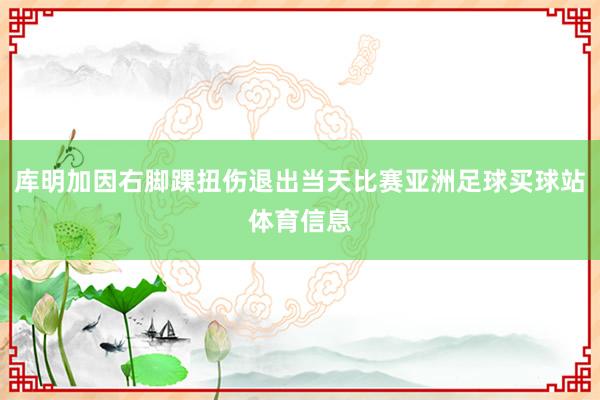 库明加因右脚踝扭伤退出当天比赛亚洲足球买球站体育信息