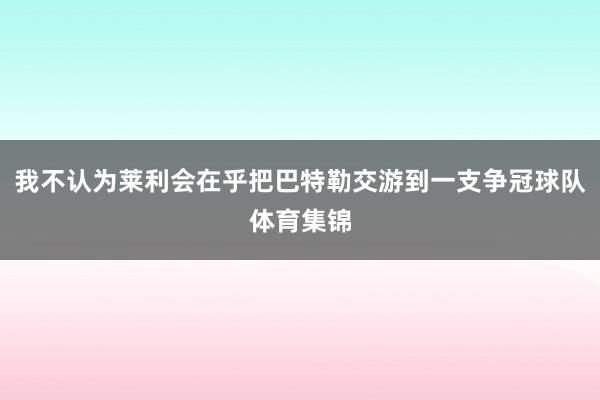 我不认为莱利会在乎把巴特勒交游到一支争冠球队体育集锦